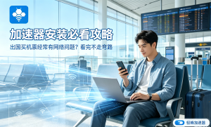 别再乱下工具了!网络加速器下载指南，这才是解决海外办公网络卡顿的正确姿势